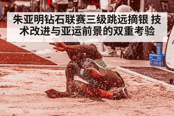 朱亚明钻石联赛三级跳远摘银 技术改进与亚运前景的双重考验（kaiyun）