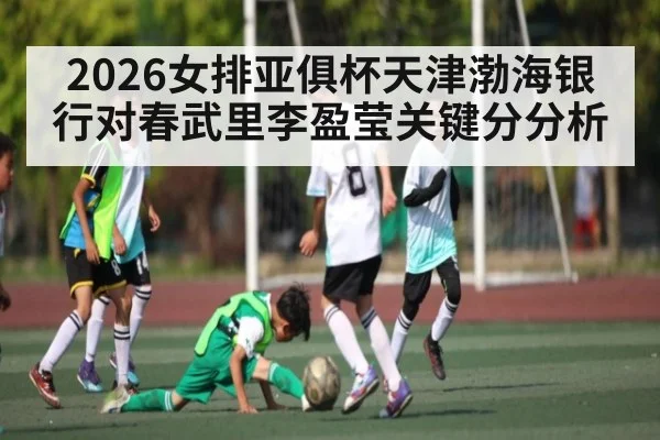 2026女排亚俱杯天津渤海银行对春武里李盈莹关键分分析 | kaiyun