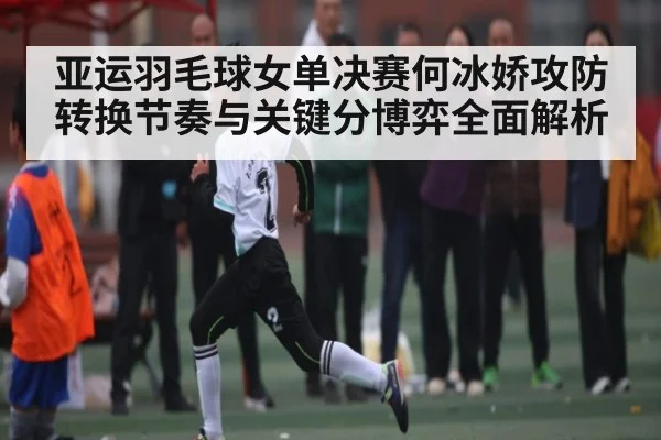 亚运羽毛球女单决赛何冰娇攻防转换节奏与关键分博弈全面解析 | kaiyun