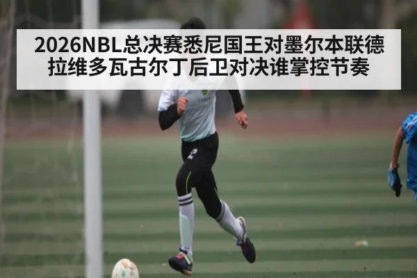 2026NBL总决赛悉尼国王对墨尔本联德拉维多瓦古尔丁后卫对决谁掌控节奏