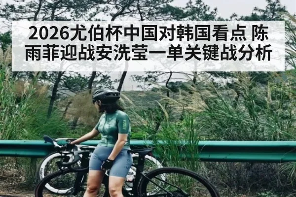 2026尤伯杯中国对韩国看点 陈雨菲迎战安洗莹一单关键战分析